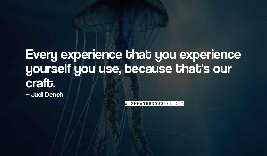 Judi Dench Quotes: Every experience that you experience yourself you use, because that's our craft.