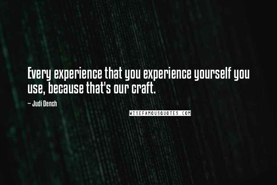 Judi Dench Quotes: Every experience that you experience yourself you use, because that's our craft.