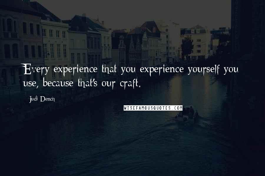 Judi Dench Quotes: Every experience that you experience yourself you use, because that's our craft.