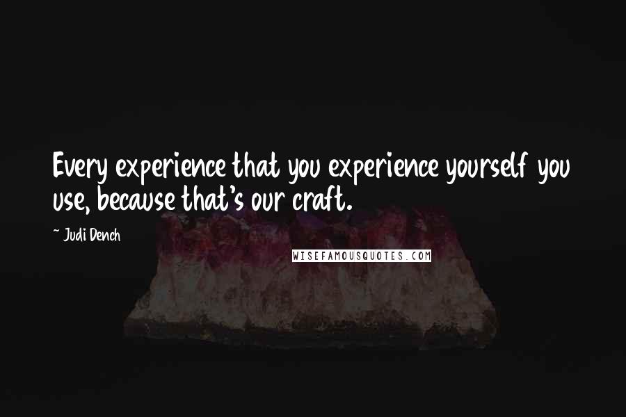 Judi Dench Quotes: Every experience that you experience yourself you use, because that's our craft.