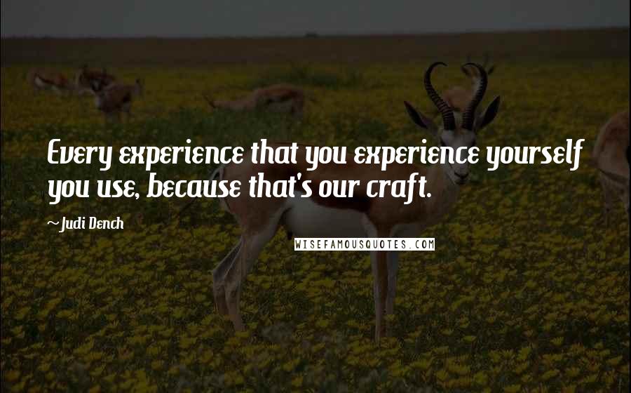 Judi Dench Quotes: Every experience that you experience yourself you use, because that's our craft.