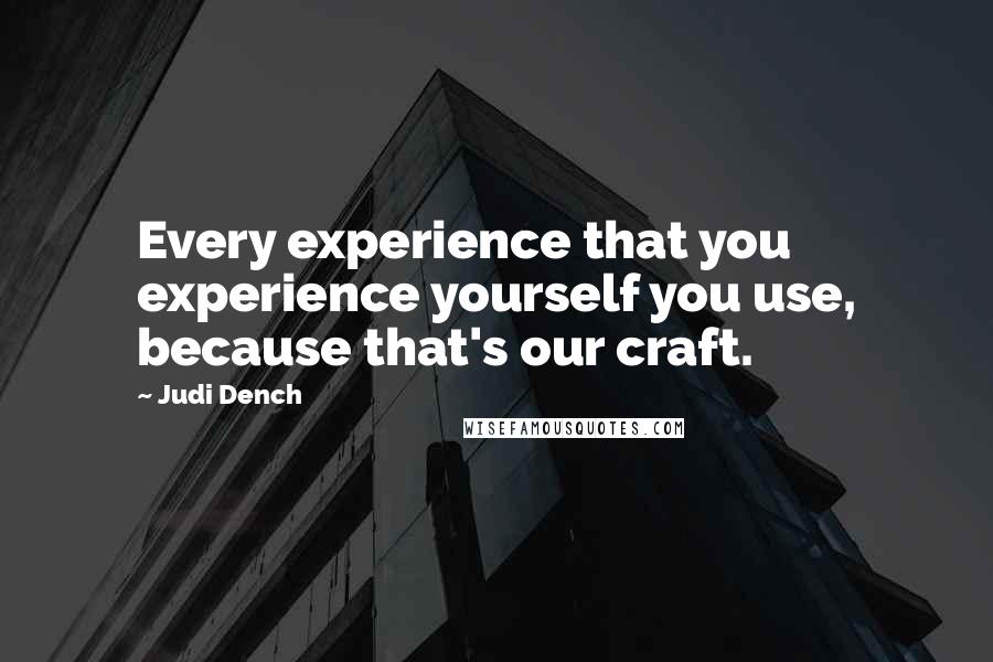 Judi Dench Quotes: Every experience that you experience yourself you use, because that's our craft.