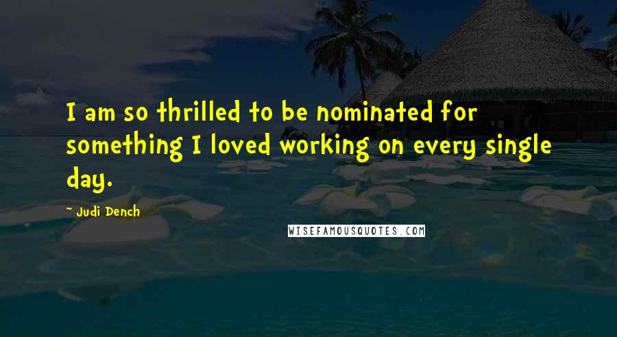 Judi Dench Quotes: I am so thrilled to be nominated for something I loved working on every single day.