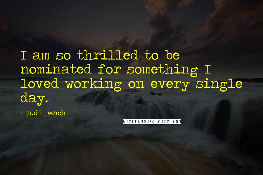 Judi Dench Quotes: I am so thrilled to be nominated for something I loved working on every single day.