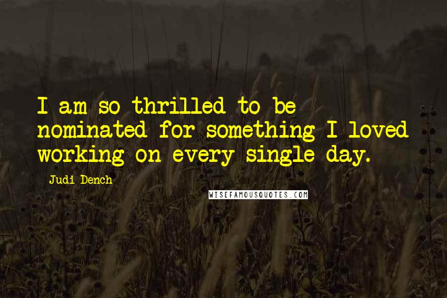 Judi Dench Quotes: I am so thrilled to be nominated for something I loved working on every single day.