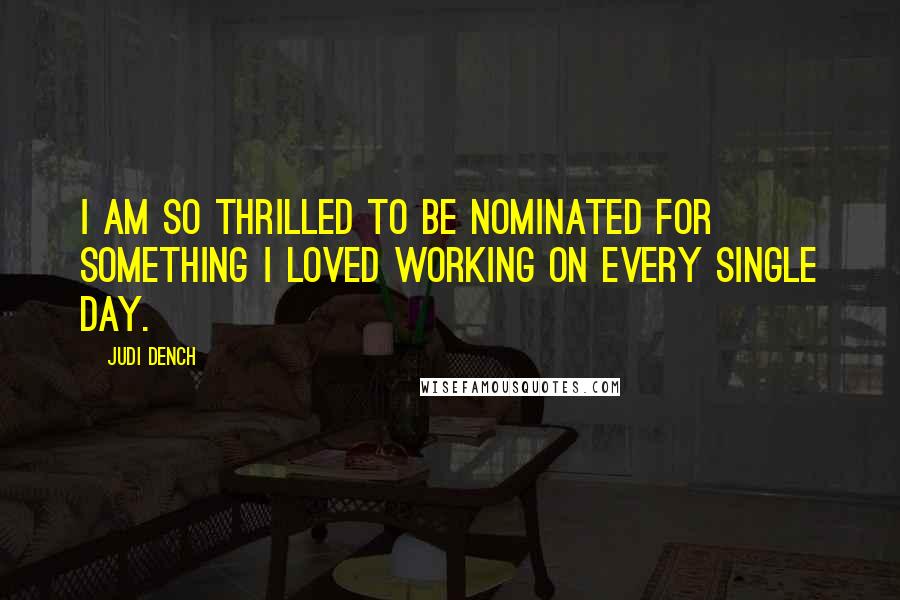 Judi Dench Quotes: I am so thrilled to be nominated for something I loved working on every single day.