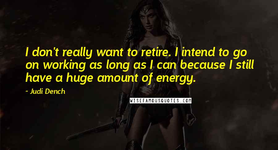 Judi Dench Quotes: I don't really want to retire. I intend to go on working as long as I can because I still have a huge amount of energy.