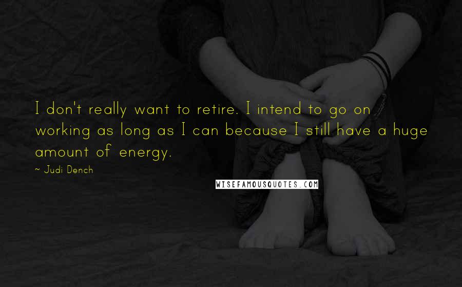 Judi Dench Quotes: I don't really want to retire. I intend to go on working as long as I can because I still have a huge amount of energy.