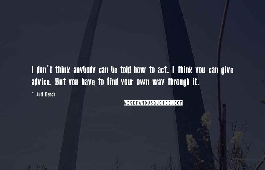 Judi Dench Quotes: I don't think anybody can be told how to act. I think you can give advice. But you have to find your own way through it.