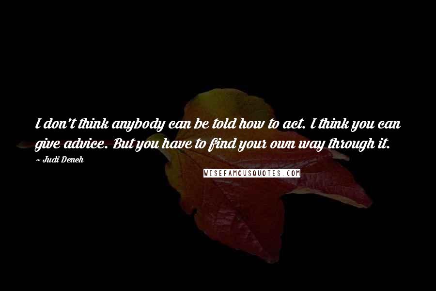 Judi Dench Quotes: I don't think anybody can be told how to act. I think you can give advice. But you have to find your own way through it.