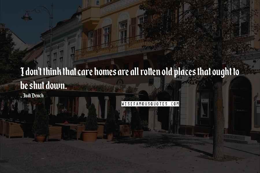 Judi Dench Quotes: I don't think that care homes are all rotten old places that ought to be shut down.