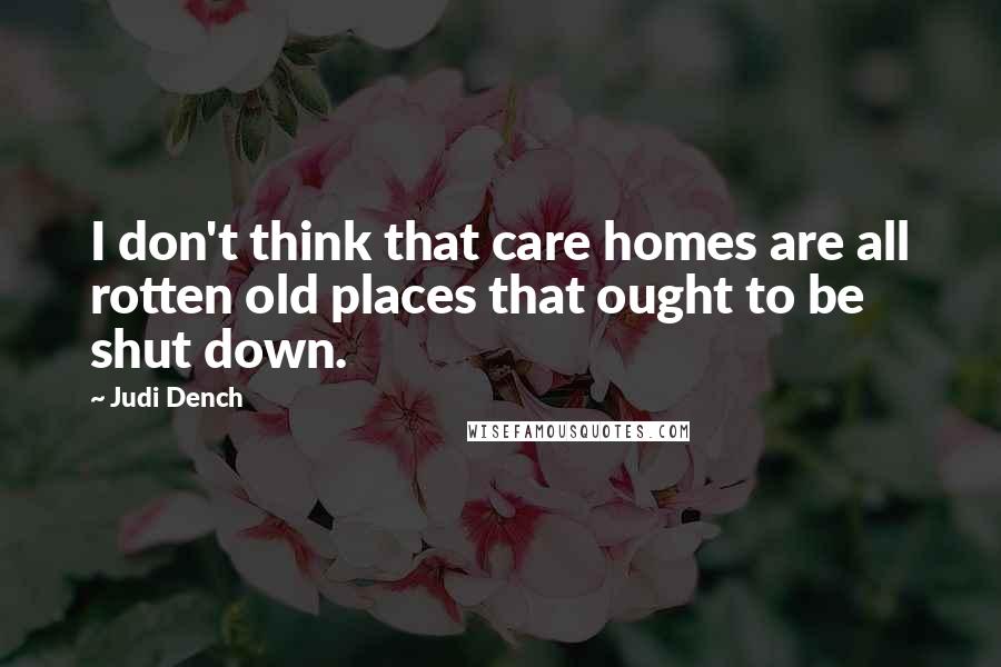 Judi Dench Quotes: I don't think that care homes are all rotten old places that ought to be shut down.