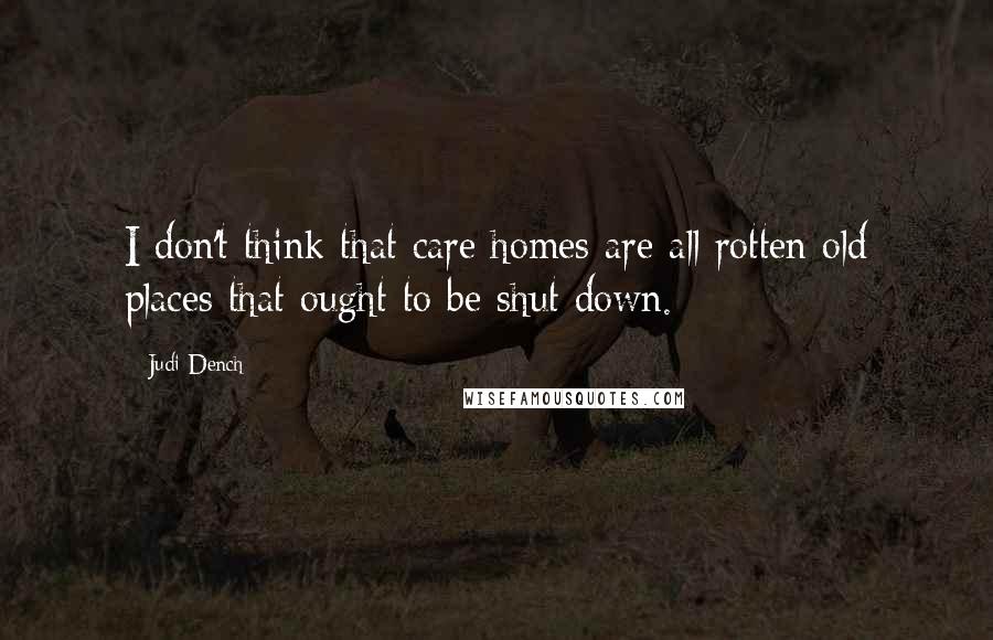 Judi Dench Quotes: I don't think that care homes are all rotten old places that ought to be shut down.