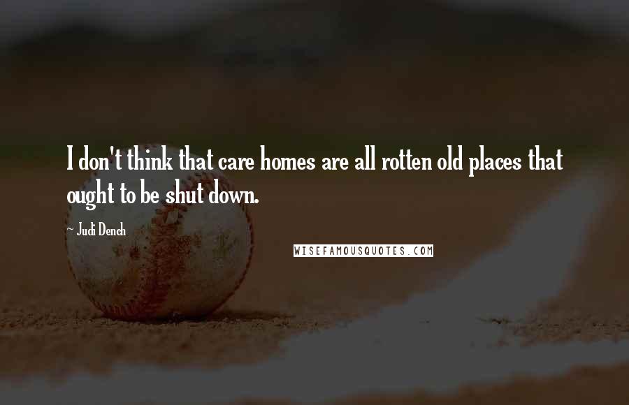 Judi Dench Quotes: I don't think that care homes are all rotten old places that ought to be shut down.