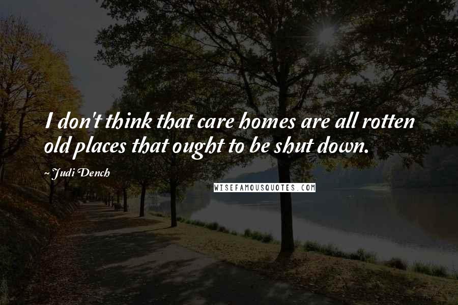 Judi Dench Quotes: I don't think that care homes are all rotten old places that ought to be shut down.