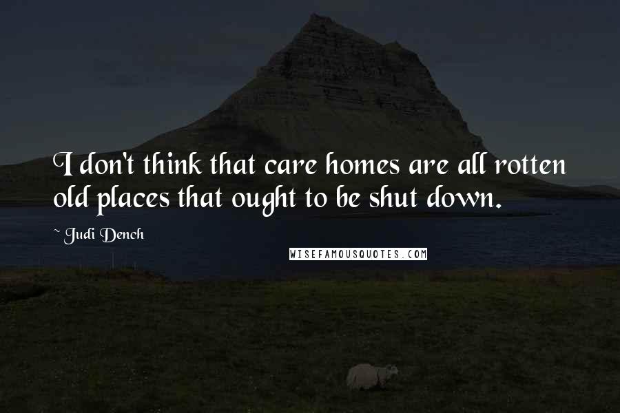 Judi Dench Quotes: I don't think that care homes are all rotten old places that ought to be shut down.