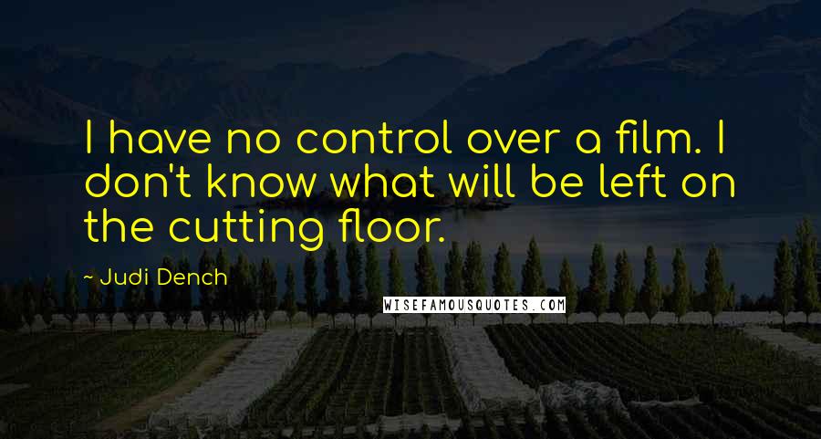 Judi Dench Quotes: I have no control over a film. I don't know what will be left on the cutting floor.