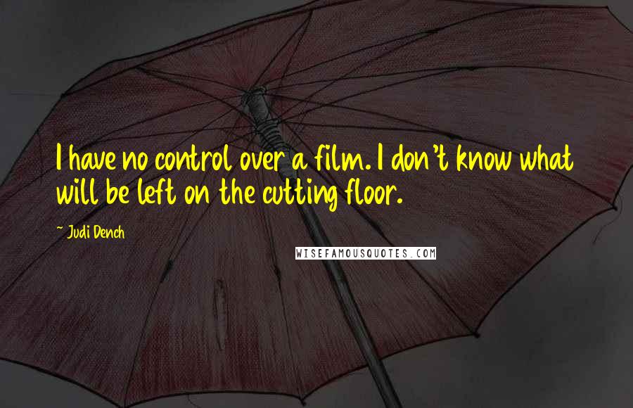 Judi Dench Quotes: I have no control over a film. I don't know what will be left on the cutting floor.