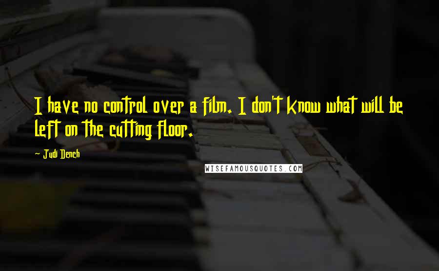 Judi Dench Quotes: I have no control over a film. I don't know what will be left on the cutting floor.