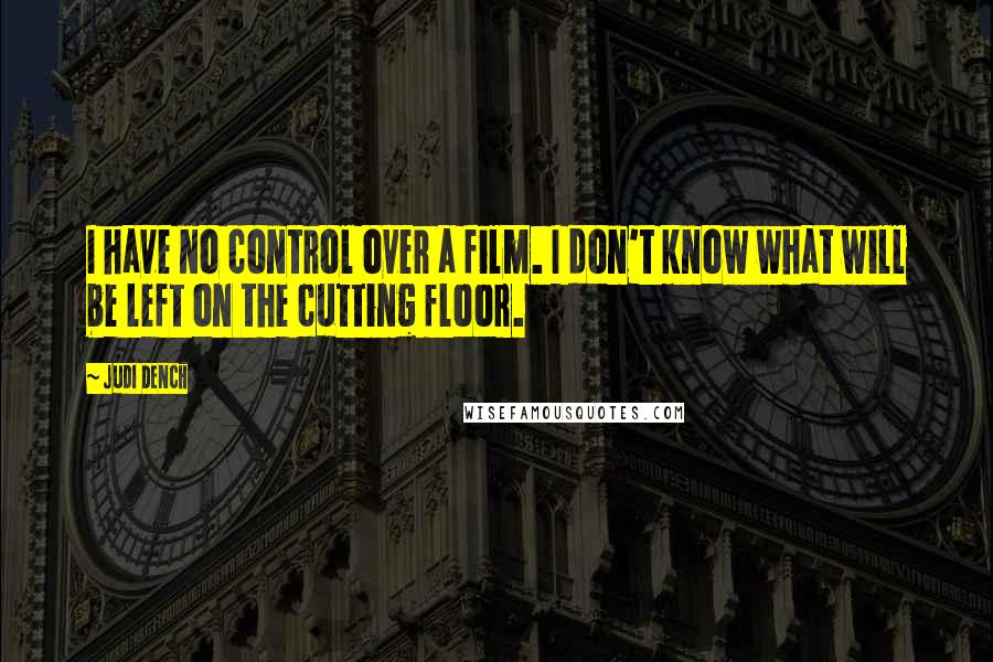 Judi Dench Quotes: I have no control over a film. I don't know what will be left on the cutting floor.