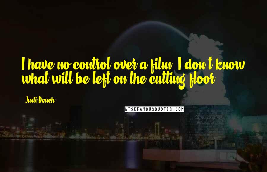 Judi Dench Quotes: I have no control over a film. I don't know what will be left on the cutting floor.