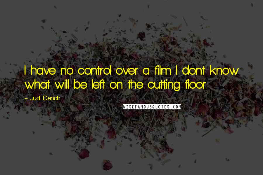 Judi Dench Quotes: I have no control over a film. I don't know what will be left on the cutting floor.