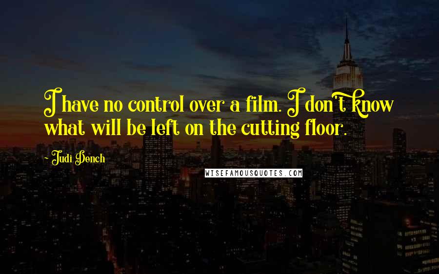 Judi Dench Quotes: I have no control over a film. I don't know what will be left on the cutting floor.