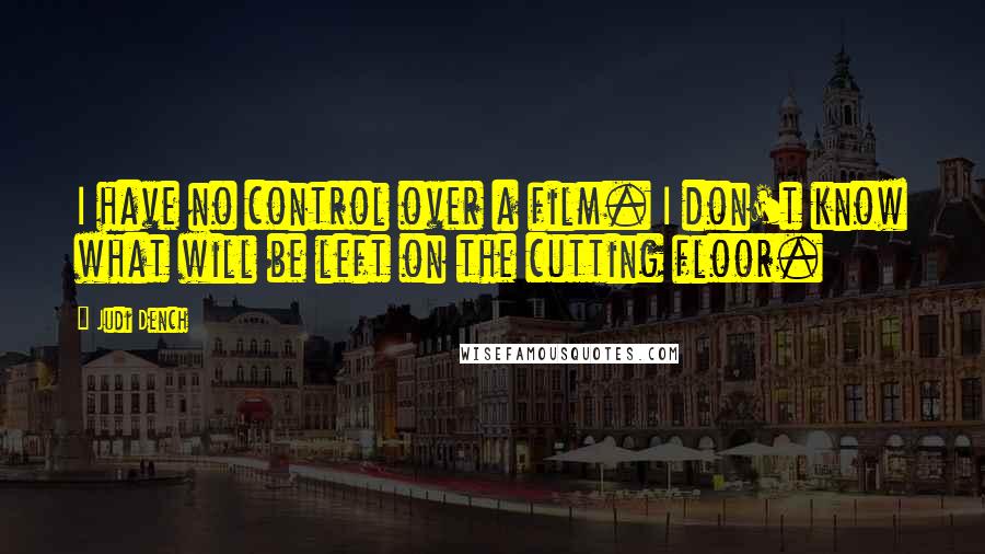 Judi Dench Quotes: I have no control over a film. I don't know what will be left on the cutting floor.