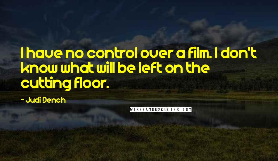 Judi Dench Quotes: I have no control over a film. I don't know what will be left on the cutting floor.