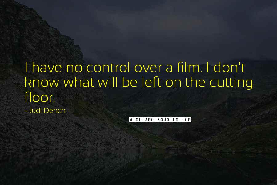 Judi Dench Quotes: I have no control over a film. I don't know what will be left on the cutting floor.