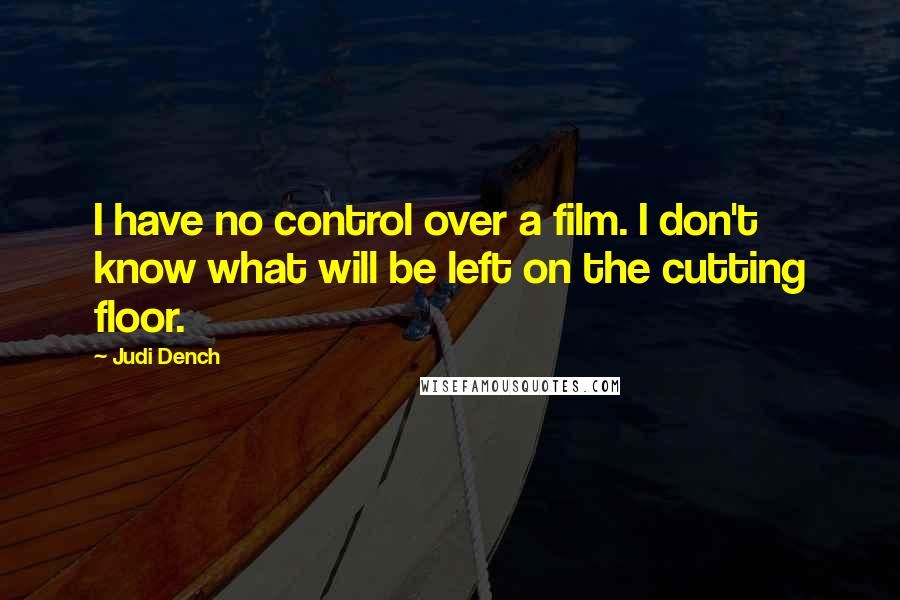 Judi Dench Quotes: I have no control over a film. I don't know what will be left on the cutting floor.