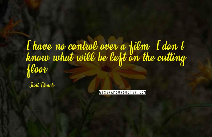 Judi Dench Quotes: I have no control over a film. I don't know what will be left on the cutting floor.