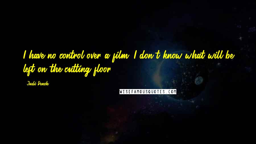 Judi Dench Quotes: I have no control over a film. I don't know what will be left on the cutting floor.