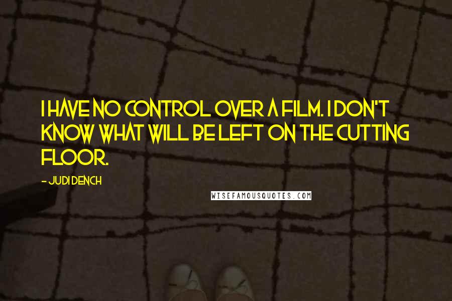 Judi Dench Quotes: I have no control over a film. I don't know what will be left on the cutting floor.