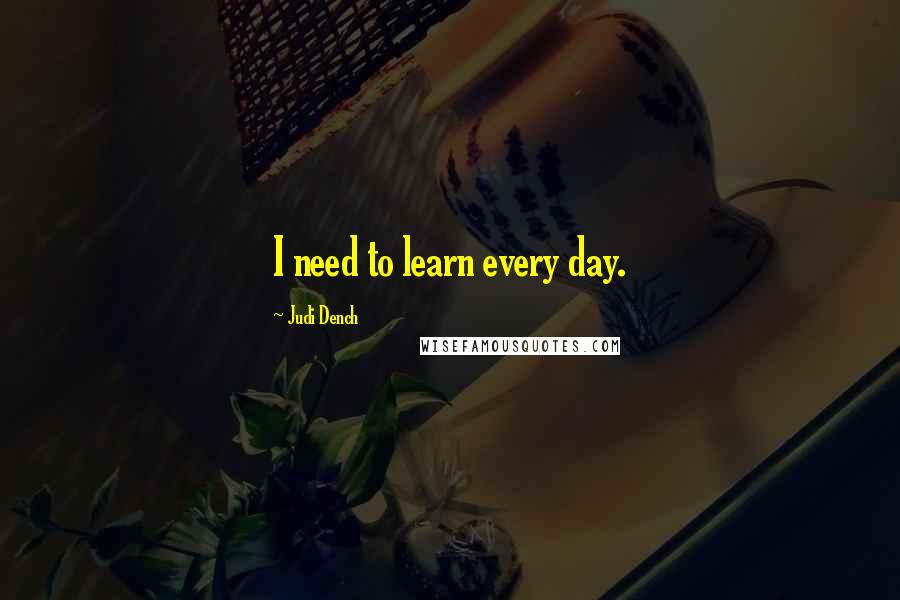 Judi Dench Quotes: I need to learn every day.