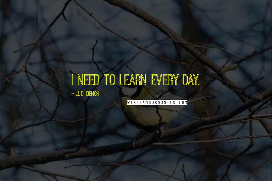 Judi Dench Quotes: I need to learn every day.