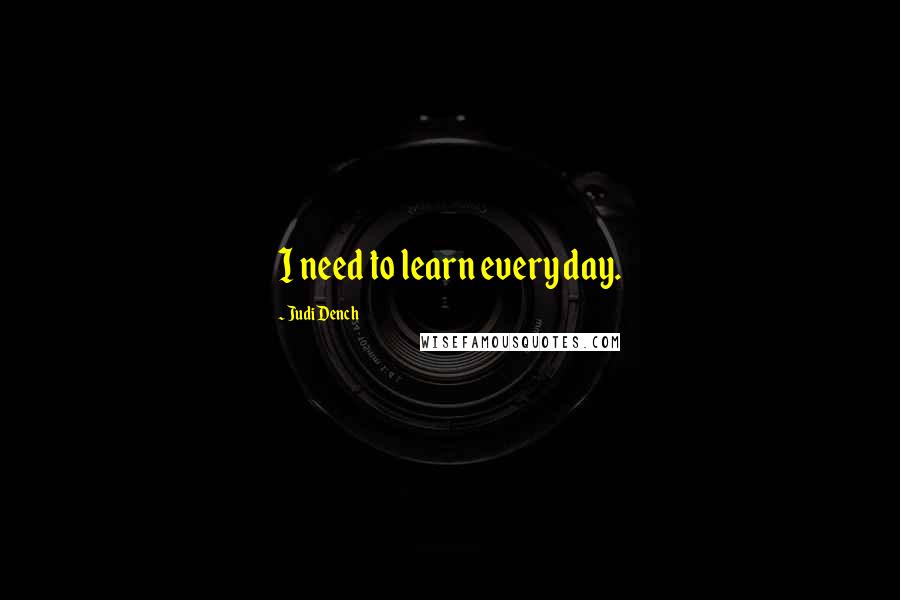 Judi Dench Quotes: I need to learn every day.