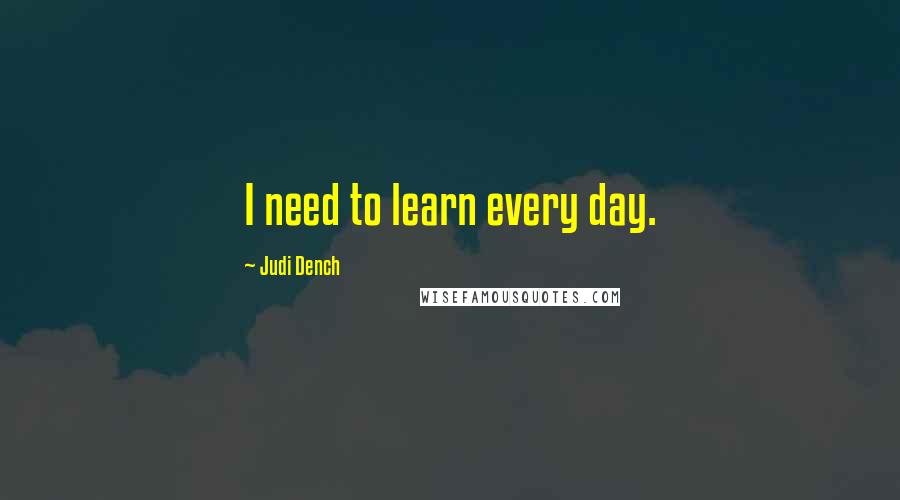 Judi Dench Quotes: I need to learn every day.