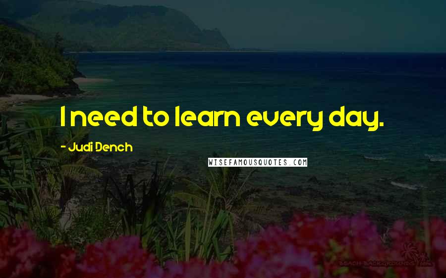 Judi Dench Quotes: I need to learn every day.