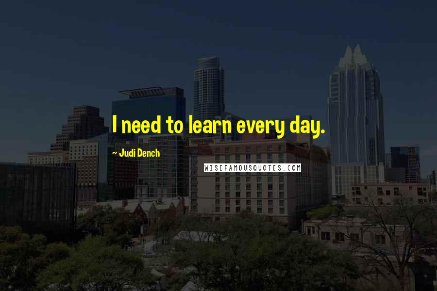 Judi Dench Quotes: I need to learn every day.