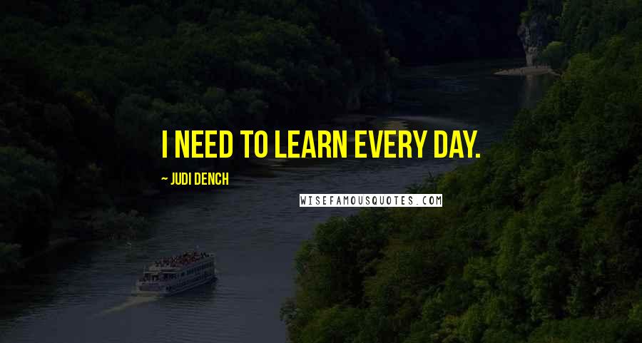 Judi Dench Quotes: I need to learn every day.