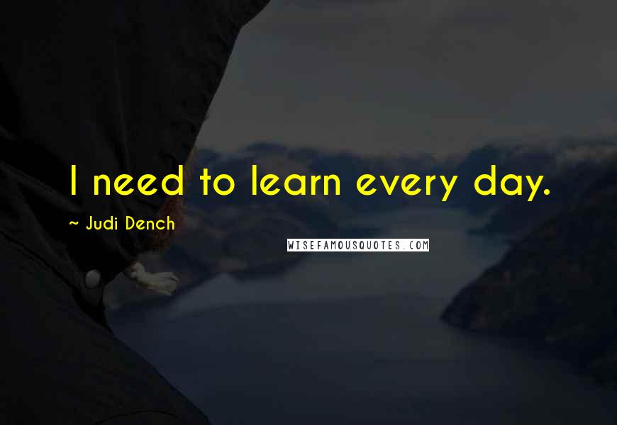 Judi Dench Quotes: I need to learn every day.