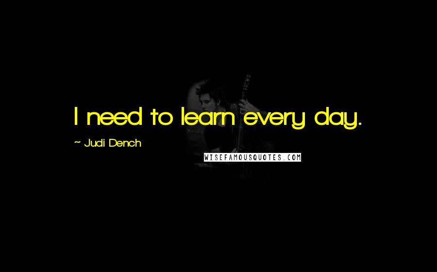 Judi Dench Quotes: I need to learn every day.