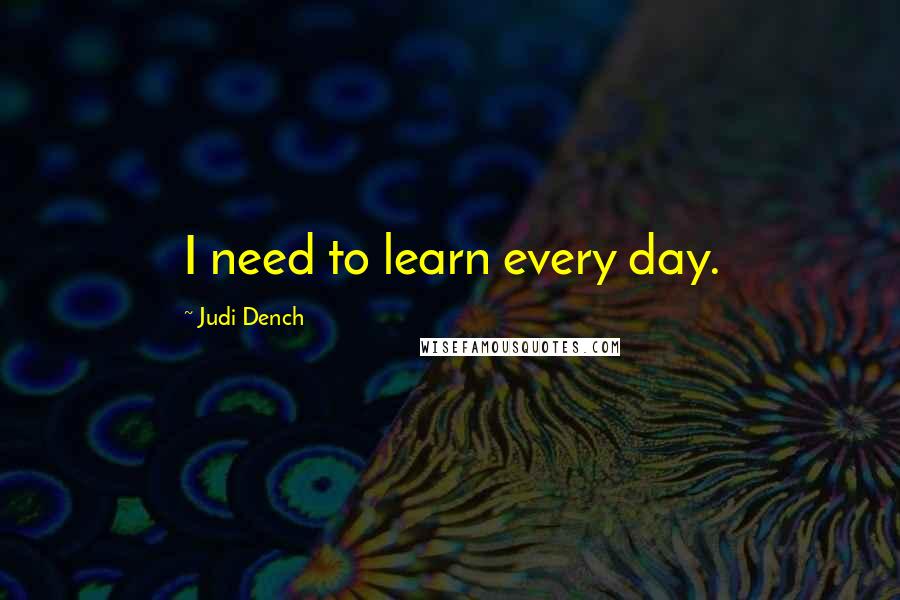 Judi Dench Quotes: I need to learn every day.