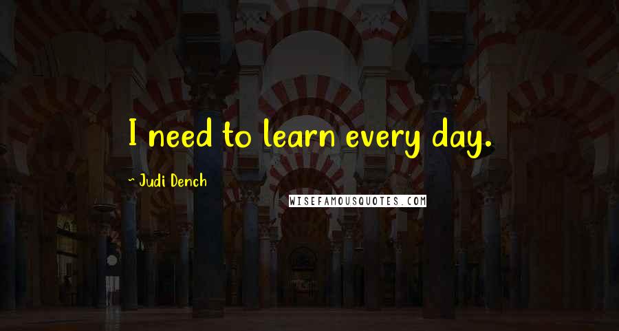 Judi Dench Quotes: I need to learn every day.