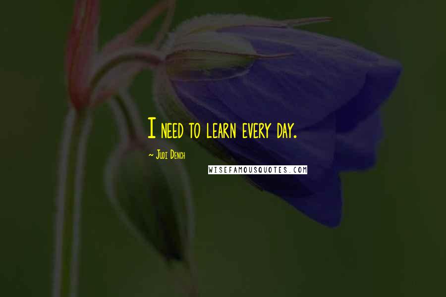 Judi Dench Quotes: I need to learn every day.