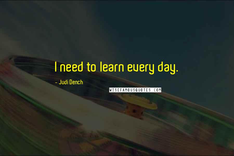 Judi Dench Quotes: I need to learn every day.