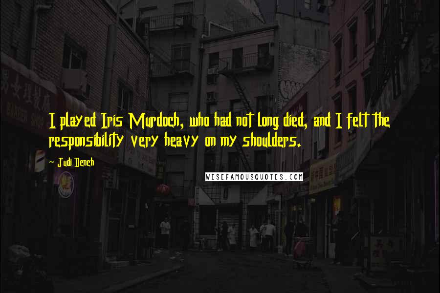 Judi Dench Quotes: I played Iris Murdoch, who had not long died, and I felt the responsibility very heavy on my shoulders.