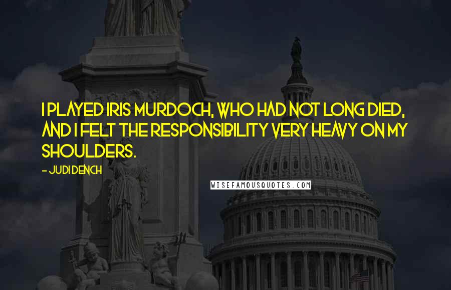 Judi Dench Quotes: I played Iris Murdoch, who had not long died, and I felt the responsibility very heavy on my shoulders.