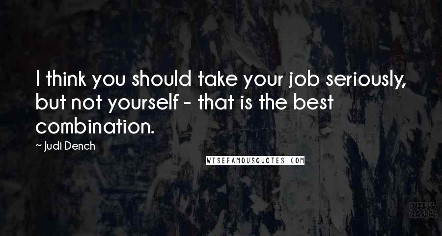 Judi Dench Quotes: I think you should take your job seriously, but not yourself - that is the best combination.